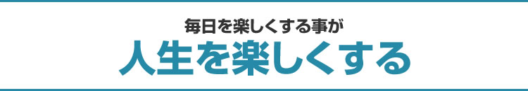 毎日を楽しくする事が人生を楽しくする