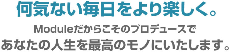 何気ない毎日をより楽しく。Moduleだからこそのプロデュースであなたの人生を最高のモノにいたします。