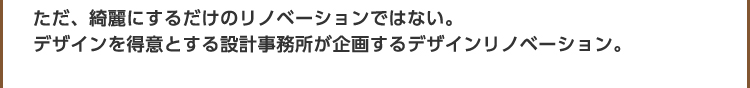 ただ、綺麗にするだけのリノベーションではない。デザインを得意とする設計事務所が企画するデザインリノベーション。