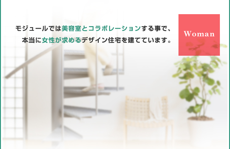 モジュールでは美容室とコラボレーションする事で、本当に女性が求めるデザイン住宅を建てています。