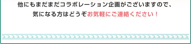 他にもまだまだコラボレーション企画がございますので、気になる方はどうぞお気軽にご連絡ください！