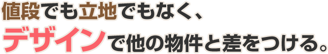 値段でも立地でもなく、デザインで他の物件と差をつける。