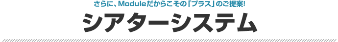 さらに、Moduleだからこその「プラス」のご提案！シアターシステム