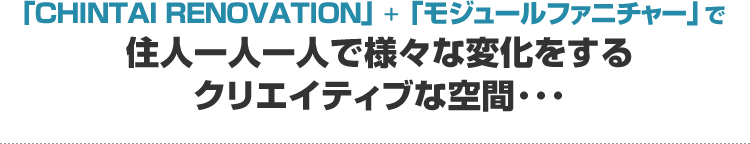 「CHINTAI RENOVATION」+「モジュールファニチャー」で住人一人一人で様々な変化をするクリエイティブな空間･･･