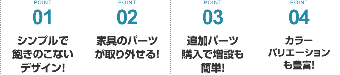 シンプルで飽きのこないデザイン！/家具のパーツが取り外せる！/追加パーツ購入で増設も簡単！/カラーバリエーションも豊富！